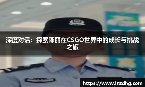 深度对话：探索陈丽在CSGO世界中的成长与挑战之旅