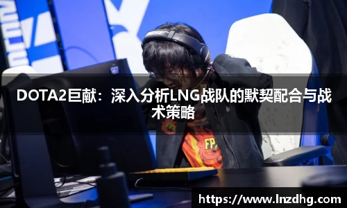 DOTA2巨献：深入分析LNG战队的默契配合与战术策略