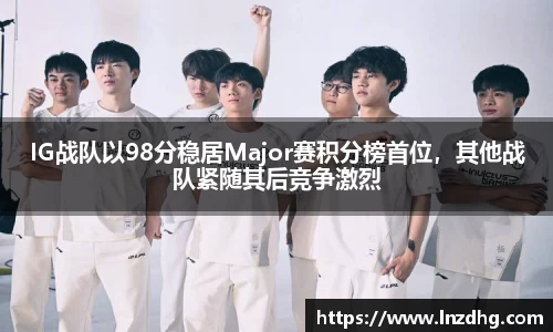 IG战队以98分稳居Major赛积分榜首位，其他战队紧随其后竞争激烈