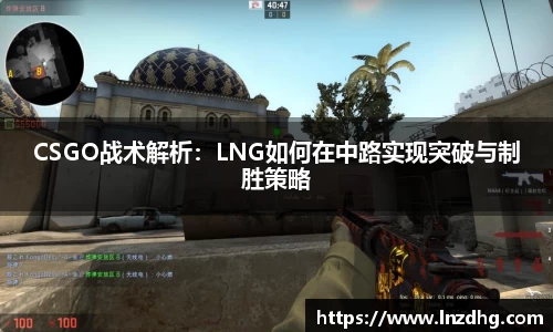 CSGO战术解析：LNG如何在中路实现突破与制胜策略