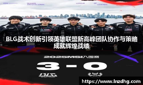 BLG战术创新引领英雄联盟新高峰团队协作与策略成就辉煌战绩