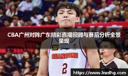 CBA广州对阵广东精彩直播回顾与赛后分析全景呈现