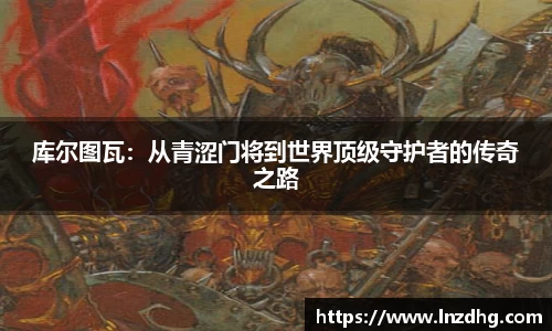 库尔图瓦：从青涩门将到世界顶级守护者的传奇之路