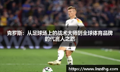 克罗斯：从足球场上的战术大师到全球体育品牌的代言人之路