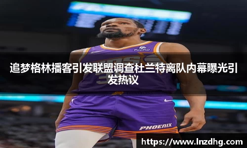 追梦格林播客引发联盟调查杜兰特离队内幕曝光引发热议