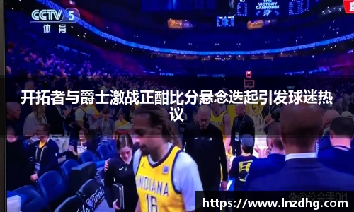 开拓者与爵士激战正酣比分悬念迭起引发球迷热议