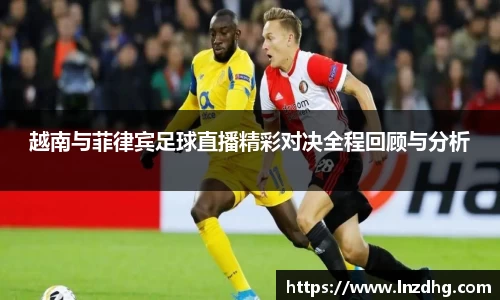 越南与菲律宾足球直播精彩对决全程回顾与分析