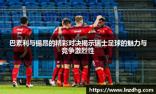 巴素利与锡昂的精彩对决揭示瑞士足球的魅力与竞争激烈性