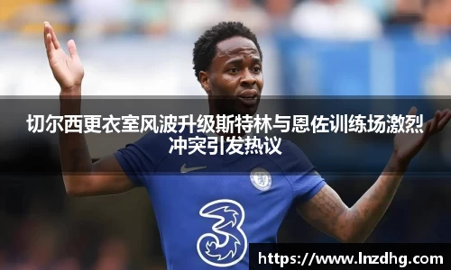 切尔西更衣室风波升级斯特林与恩佐训练场激烈冲突引发热议