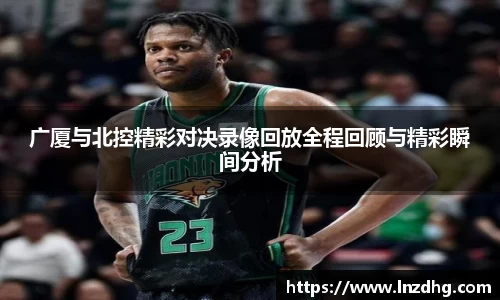 广厦与北控精彩对决录像回放全程回顾与精彩瞬间分析