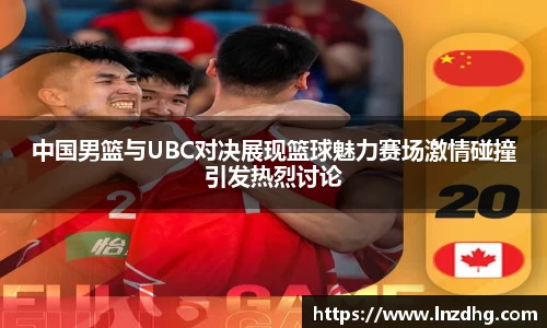 中国男篮与UBC对决展现篮球魅力赛场激情碰撞引发热烈讨论