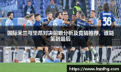 国际米兰与里昂对决前瞻分析及竞猜推荐，谁能笑到最后