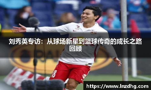刘秀英专访：从球场新星到篮球传奇的成长之路回顾
