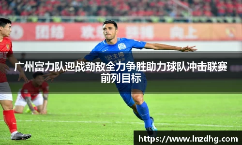 广州富力队迎战劲敌全力争胜助力球队冲击联赛前列目标