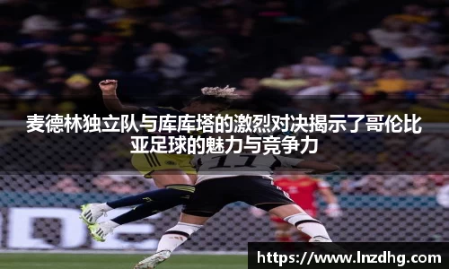 麦德林独立队与库库塔的激烈对决揭示了哥伦比亚足球的魅力与竞争力