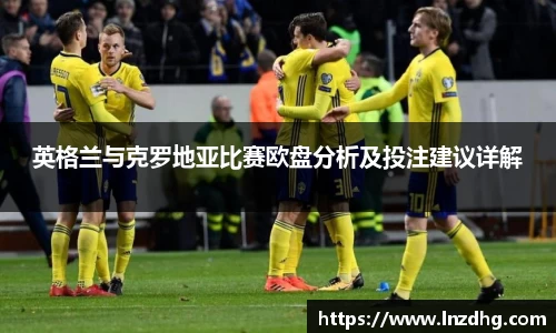 英格兰与克罗地亚比赛欧盘分析及投注建议详解