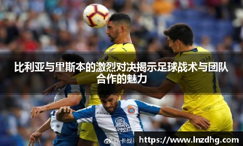 比利亚与里斯本的激烈对决揭示足球战术与团队合作的魅力